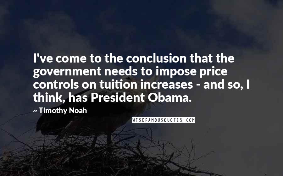 Timothy Noah Quotes: I've come to the conclusion that the government needs to impose price controls on tuition increases - and so, I think, has President Obama.