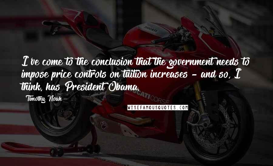 Timothy Noah Quotes: I've come to the conclusion that the government needs to impose price controls on tuition increases - and so, I think, has President Obama.