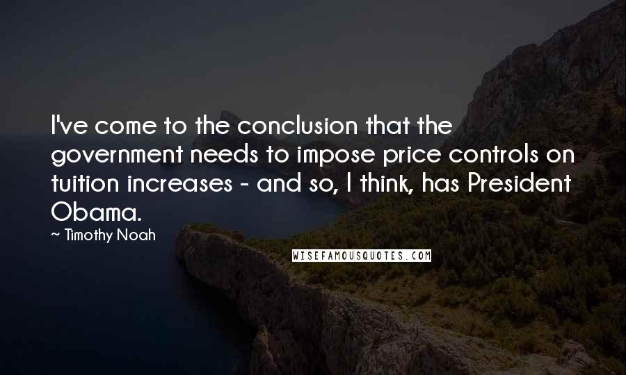 Timothy Noah Quotes: I've come to the conclusion that the government needs to impose price controls on tuition increases - and so, I think, has President Obama.