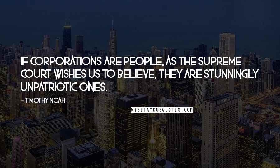 Timothy Noah Quotes: If corporations are people, as the Supreme Court wishes us to believe, they are stunningly unpatriotic ones.