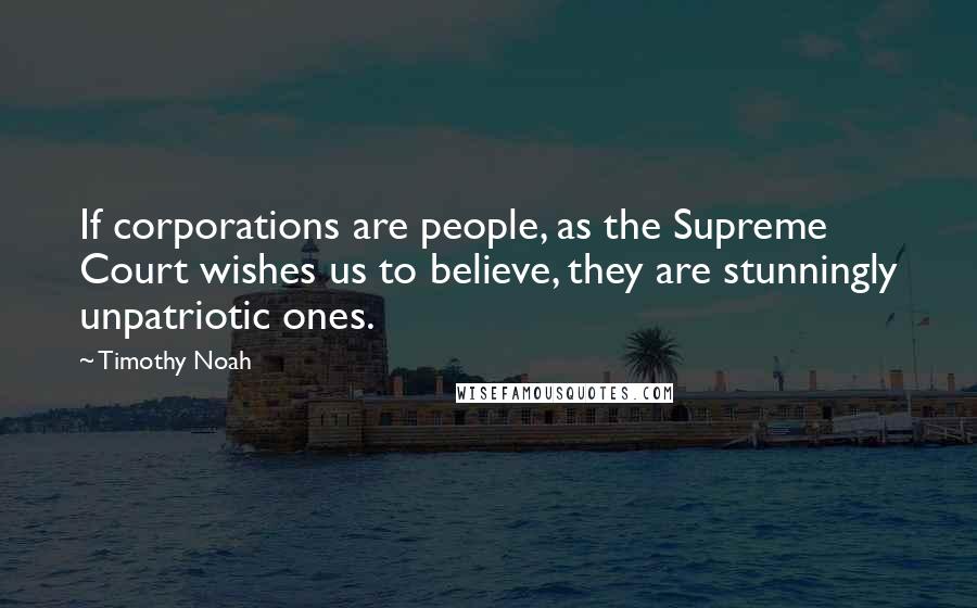 Timothy Noah Quotes: If corporations are people, as the Supreme Court wishes us to believe, they are stunningly unpatriotic ones.