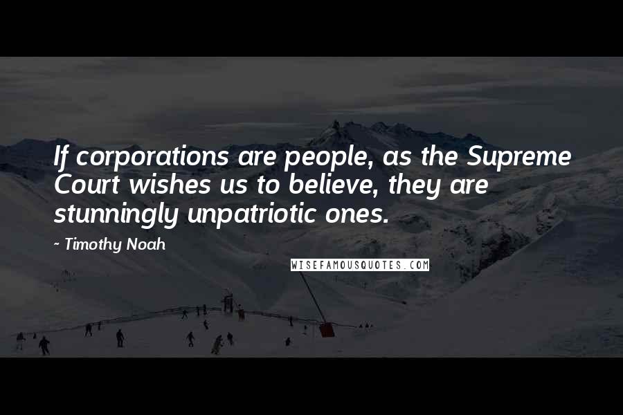 Timothy Noah Quotes: If corporations are people, as the Supreme Court wishes us to believe, they are stunningly unpatriotic ones.