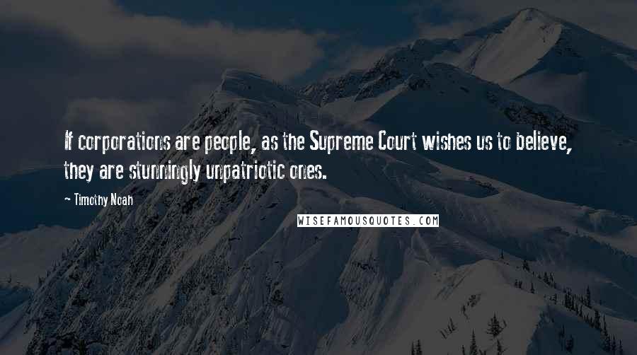 Timothy Noah Quotes: If corporations are people, as the Supreme Court wishes us to believe, they are stunningly unpatriotic ones.