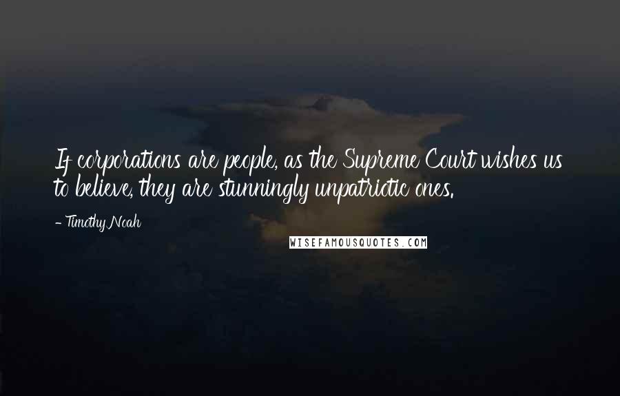 Timothy Noah Quotes: If corporations are people, as the Supreme Court wishes us to believe, they are stunningly unpatriotic ones.