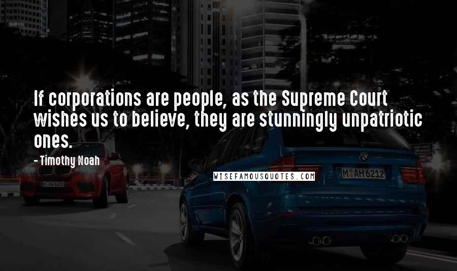 Timothy Noah Quotes: If corporations are people, as the Supreme Court wishes us to believe, they are stunningly unpatriotic ones.