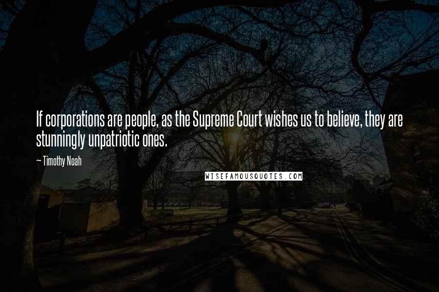 Timothy Noah Quotes: If corporations are people, as the Supreme Court wishes us to believe, they are stunningly unpatriotic ones.