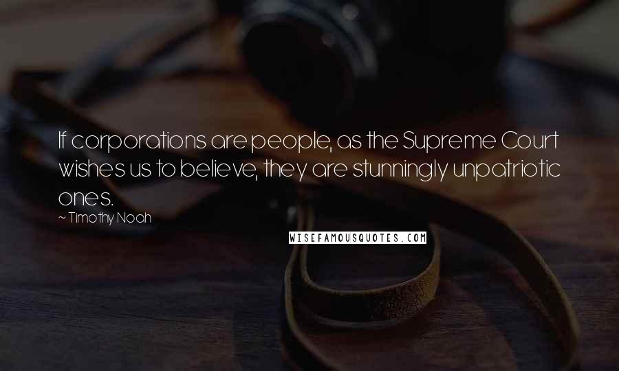 Timothy Noah Quotes: If corporations are people, as the Supreme Court wishes us to believe, they are stunningly unpatriotic ones.