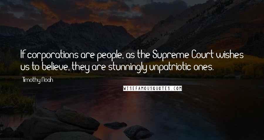 Timothy Noah Quotes: If corporations are people, as the Supreme Court wishes us to believe, they are stunningly unpatriotic ones.