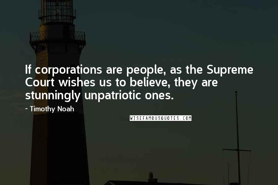 Timothy Noah Quotes: If corporations are people, as the Supreme Court wishes us to believe, they are stunningly unpatriotic ones.
