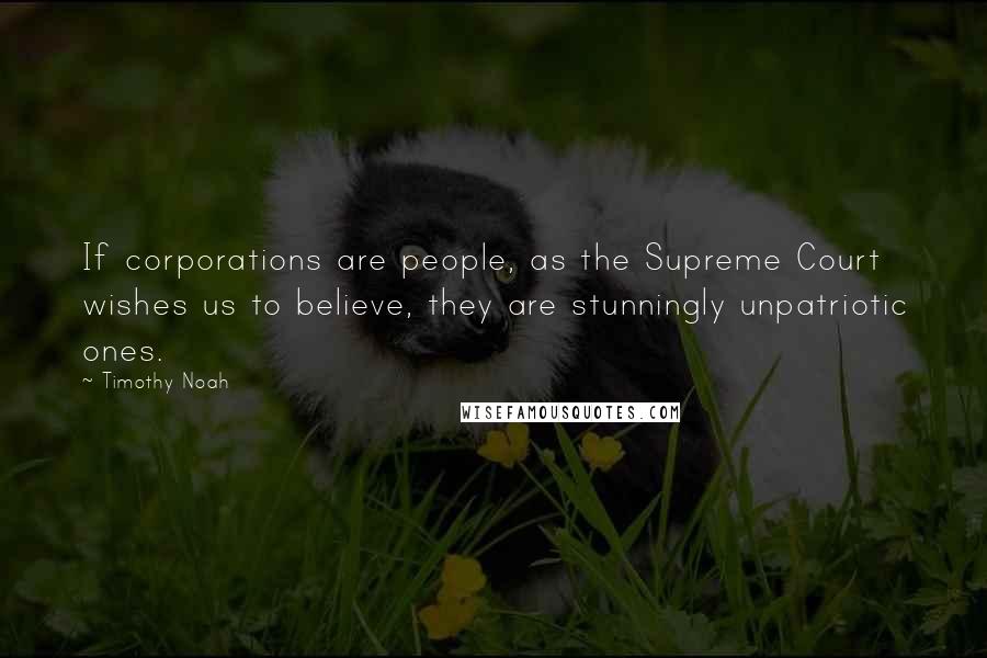 Timothy Noah Quotes: If corporations are people, as the Supreme Court wishes us to believe, they are stunningly unpatriotic ones.