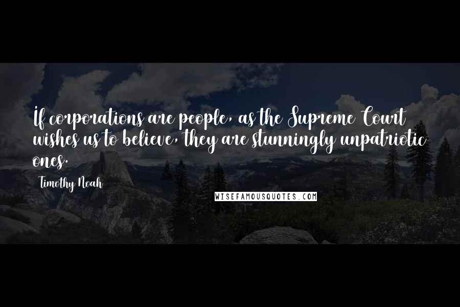 Timothy Noah Quotes: If corporations are people, as the Supreme Court wishes us to believe, they are stunningly unpatriotic ones.