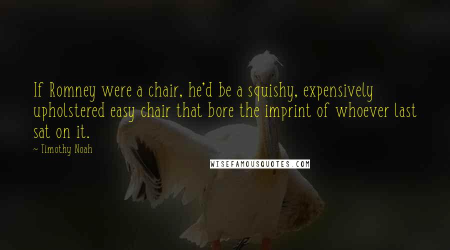 Timothy Noah Quotes: If Romney were a chair, he'd be a squishy, expensively upholstered easy chair that bore the imprint of whoever last sat on it.