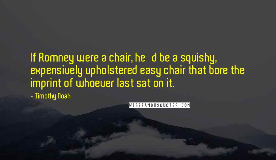 Timothy Noah Quotes: If Romney were a chair, he'd be a squishy, expensively upholstered easy chair that bore the imprint of whoever last sat on it.
