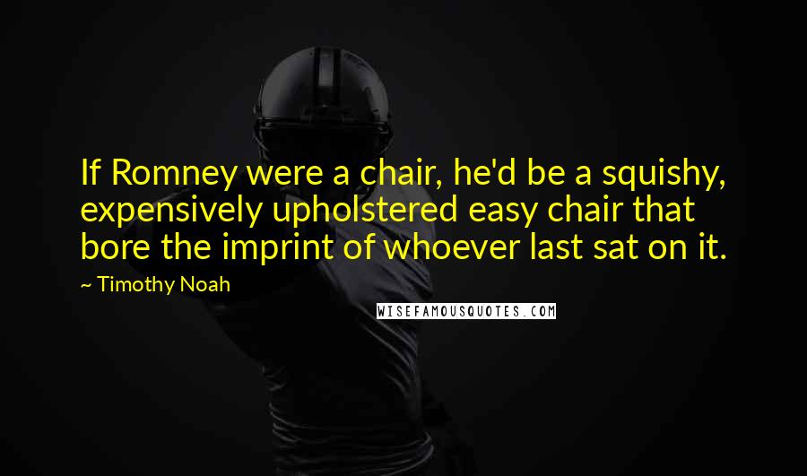Timothy Noah Quotes: If Romney were a chair, he'd be a squishy, expensively upholstered easy chair that bore the imprint of whoever last sat on it.