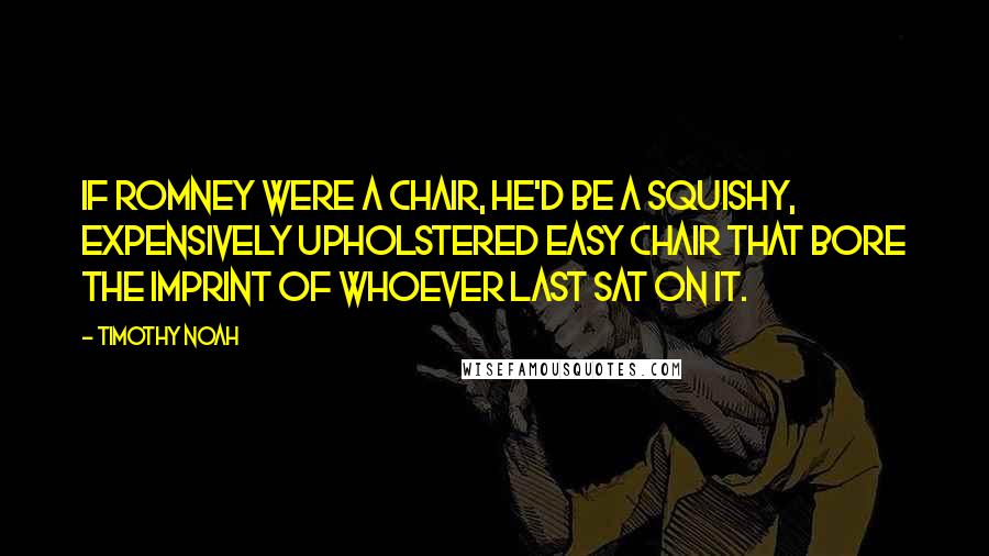 Timothy Noah Quotes: If Romney were a chair, he'd be a squishy, expensively upholstered easy chair that bore the imprint of whoever last sat on it.