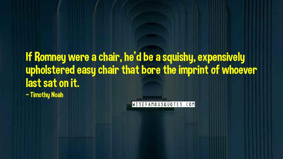 Timothy Noah Quotes: If Romney were a chair, he'd be a squishy, expensively upholstered easy chair that bore the imprint of whoever last sat on it.