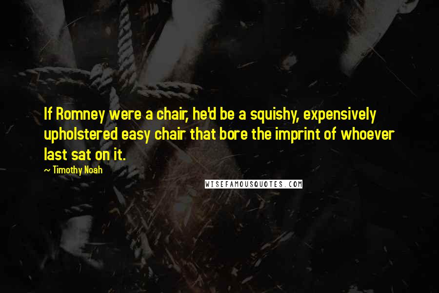 Timothy Noah Quotes: If Romney were a chair, he'd be a squishy, expensively upholstered easy chair that bore the imprint of whoever last sat on it.
