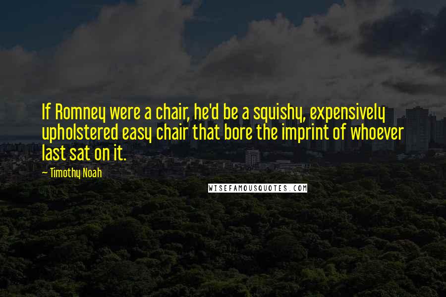 Timothy Noah Quotes: If Romney were a chair, he'd be a squishy, expensively upholstered easy chair that bore the imprint of whoever last sat on it.