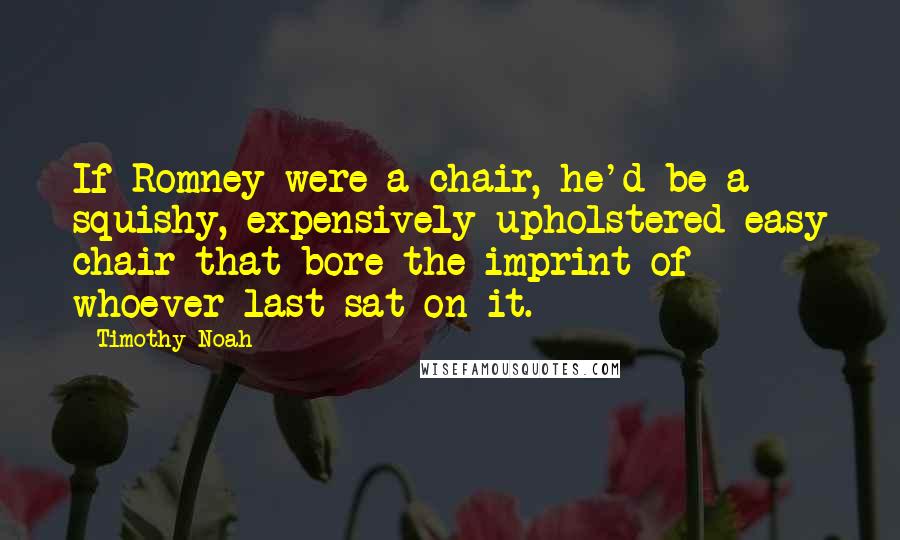 Timothy Noah Quotes: If Romney were a chair, he'd be a squishy, expensively upholstered easy chair that bore the imprint of whoever last sat on it.