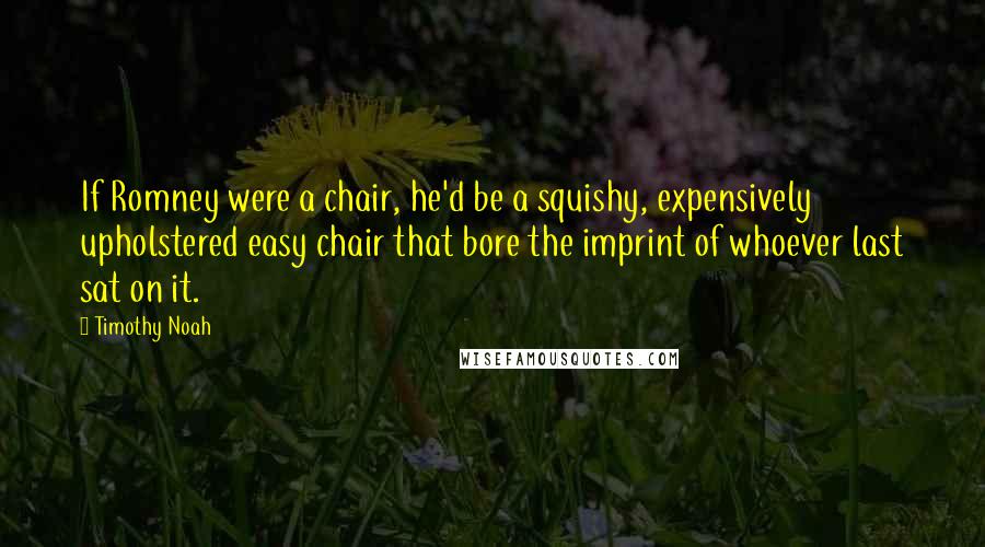 Timothy Noah Quotes: If Romney were a chair, he'd be a squishy, expensively upholstered easy chair that bore the imprint of whoever last sat on it.