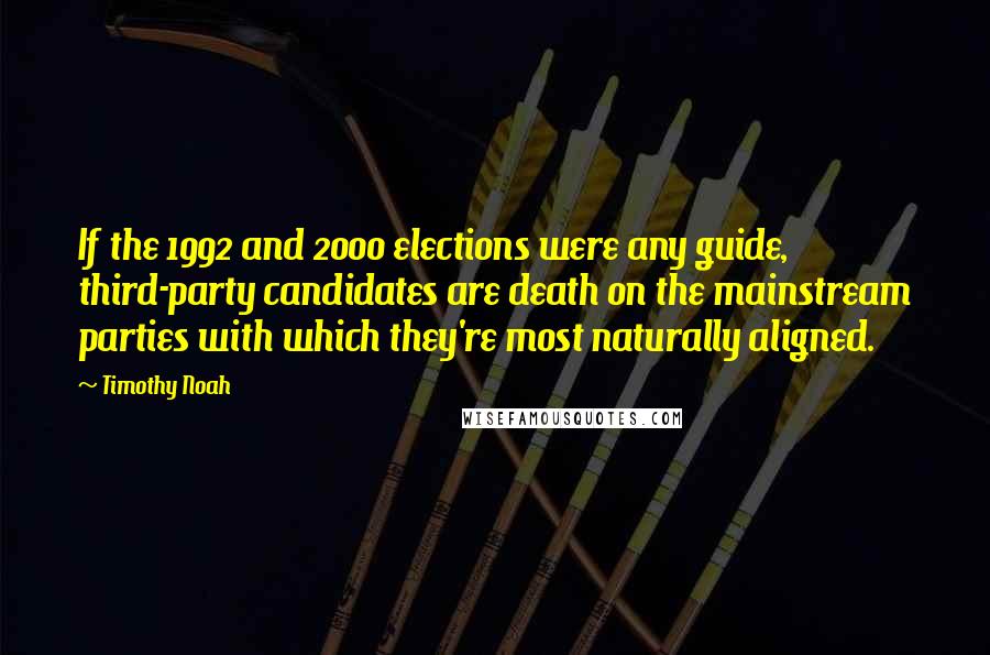 Timothy Noah Quotes: If the 1992 and 2000 elections were any guide, third-party candidates are death on the mainstream parties with which they're most naturally aligned.