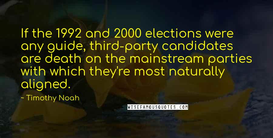 Timothy Noah Quotes: If the 1992 and 2000 elections were any guide, third-party candidates are death on the mainstream parties with which they're most naturally aligned.