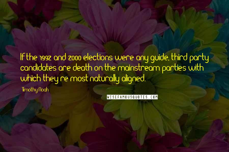Timothy Noah Quotes: If the 1992 and 2000 elections were any guide, third-party candidates are death on the mainstream parties with which they're most naturally aligned.