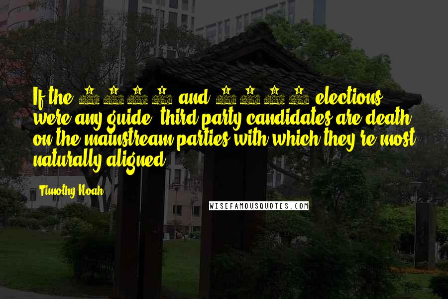 Timothy Noah Quotes: If the 1992 and 2000 elections were any guide, third-party candidates are death on the mainstream parties with which they're most naturally aligned.