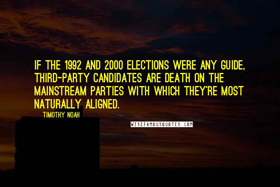 Timothy Noah Quotes: If the 1992 and 2000 elections were any guide, third-party candidates are death on the mainstream parties with which they're most naturally aligned.