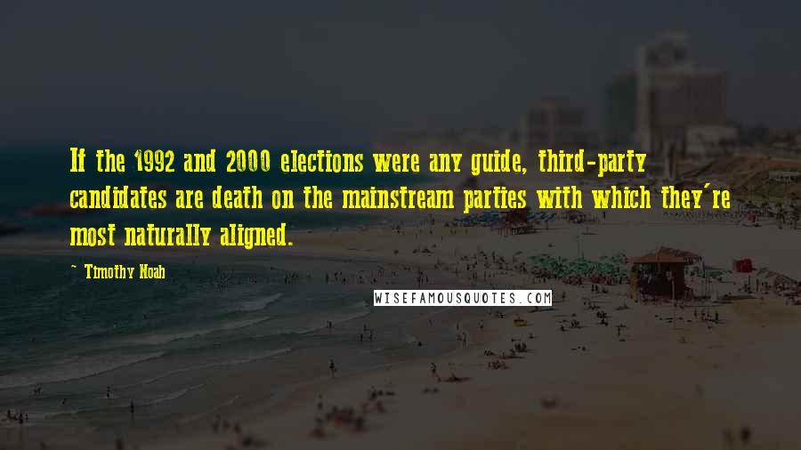 Timothy Noah Quotes: If the 1992 and 2000 elections were any guide, third-party candidates are death on the mainstream parties with which they're most naturally aligned.