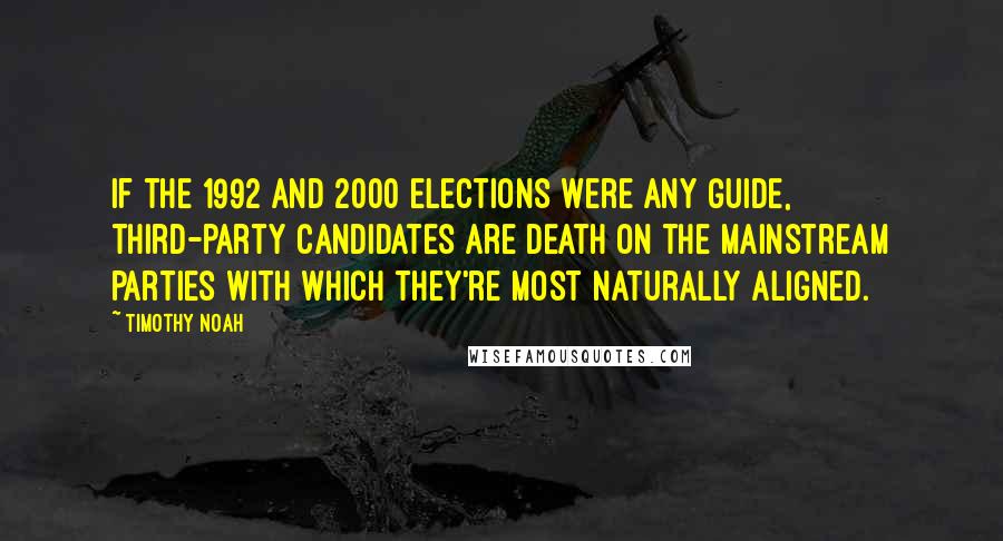 Timothy Noah Quotes: If the 1992 and 2000 elections were any guide, third-party candidates are death on the mainstream parties with which they're most naturally aligned.