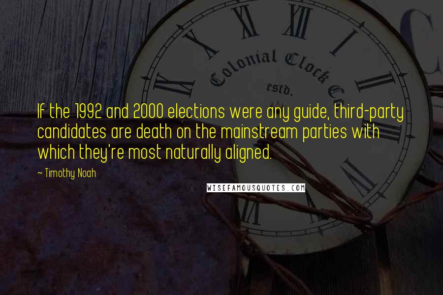 Timothy Noah Quotes: If the 1992 and 2000 elections were any guide, third-party candidates are death on the mainstream parties with which they're most naturally aligned.