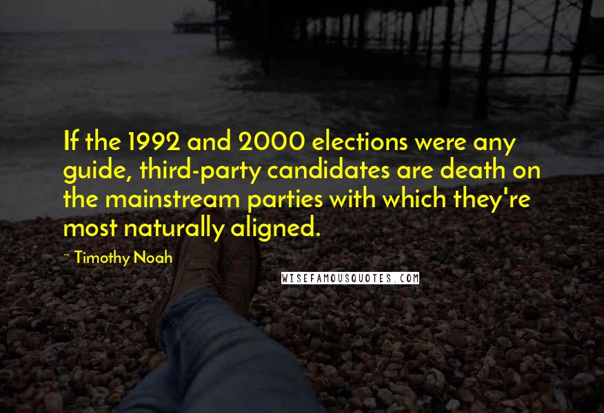 Timothy Noah Quotes: If the 1992 and 2000 elections were any guide, third-party candidates are death on the mainstream parties with which they're most naturally aligned.