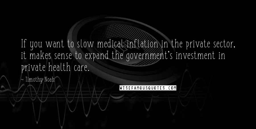 Timothy Noah Quotes: If you want to slow medical inflation in the private sector, it makes sense to expand the government's investment in private health care.