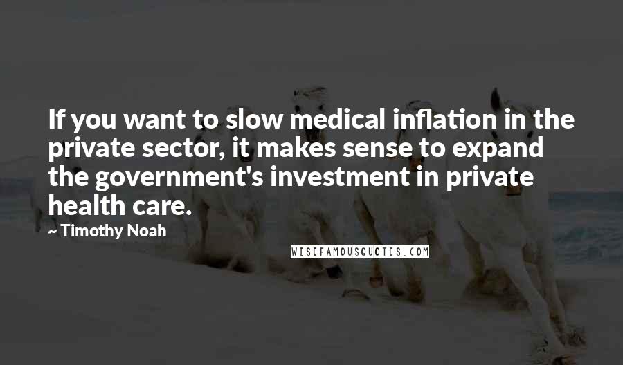Timothy Noah Quotes: If you want to slow medical inflation in the private sector, it makes sense to expand the government's investment in private health care.