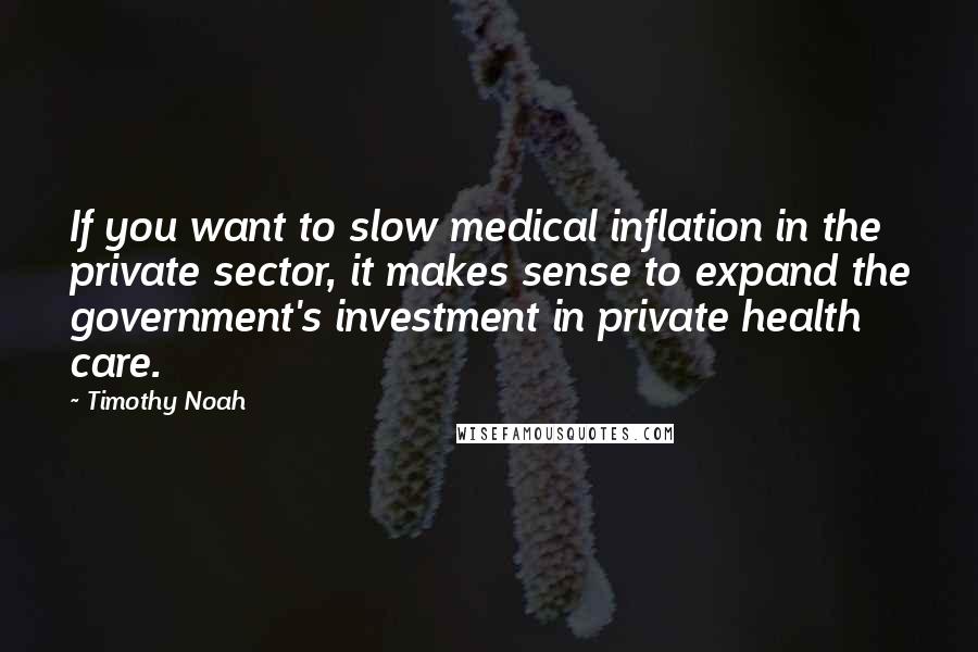 Timothy Noah Quotes: If you want to slow medical inflation in the private sector, it makes sense to expand the government's investment in private health care.