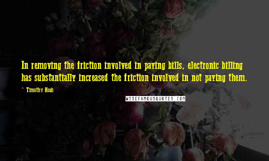 Timothy Noah Quotes: In removing the friction involved in paying bills, electronic billing has substantially increased the friction involved in not paying them.