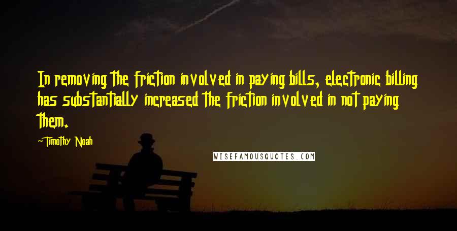 Timothy Noah Quotes: In removing the friction involved in paying bills, electronic billing has substantially increased the friction involved in not paying them.