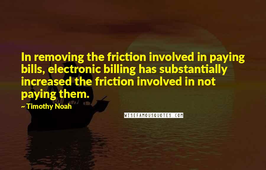 Timothy Noah Quotes: In removing the friction involved in paying bills, electronic billing has substantially increased the friction involved in not paying them.