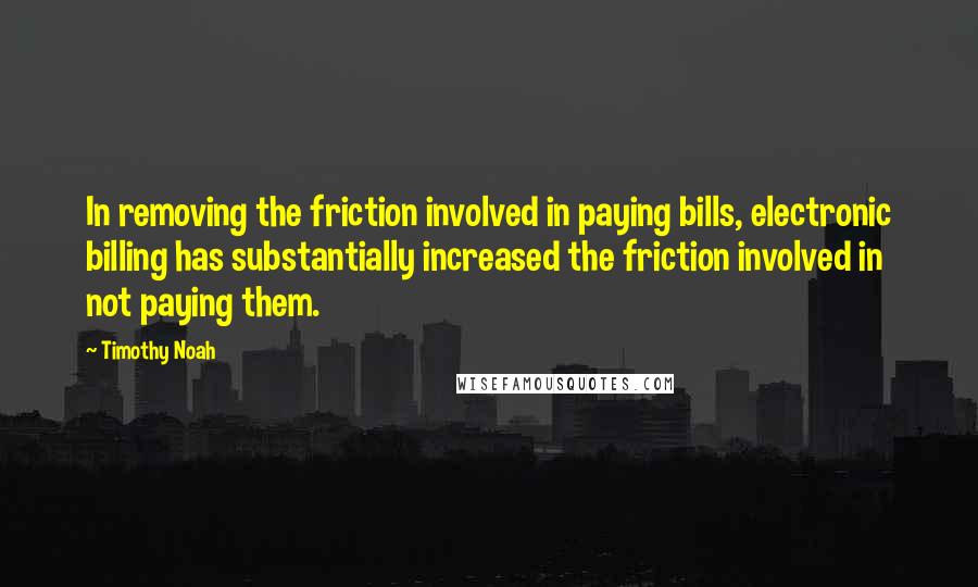 Timothy Noah Quotes: In removing the friction involved in paying bills, electronic billing has substantially increased the friction involved in not paying them.