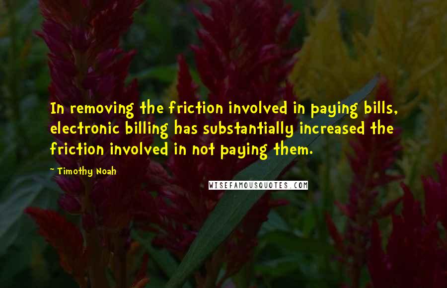 Timothy Noah Quotes: In removing the friction involved in paying bills, electronic billing has substantially increased the friction involved in not paying them.