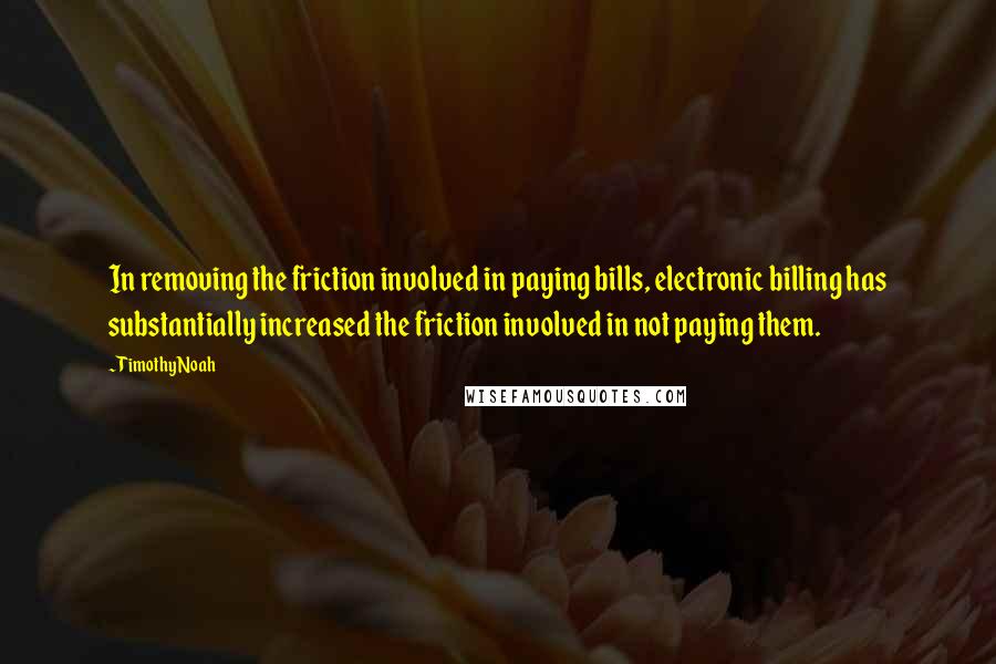 Timothy Noah Quotes: In removing the friction involved in paying bills, electronic billing has substantially increased the friction involved in not paying them.