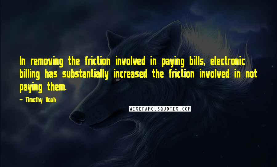 Timothy Noah Quotes: In removing the friction involved in paying bills, electronic billing has substantially increased the friction involved in not paying them.