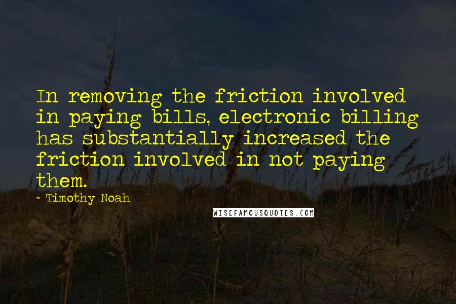 Timothy Noah Quotes: In removing the friction involved in paying bills, electronic billing has substantially increased the friction involved in not paying them.