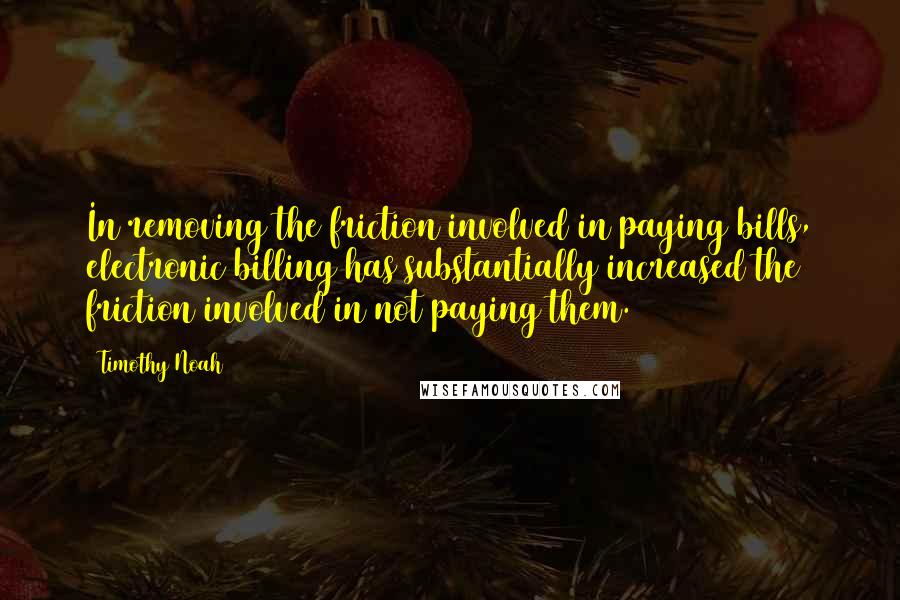 Timothy Noah Quotes: In removing the friction involved in paying bills, electronic billing has substantially increased the friction involved in not paying them.