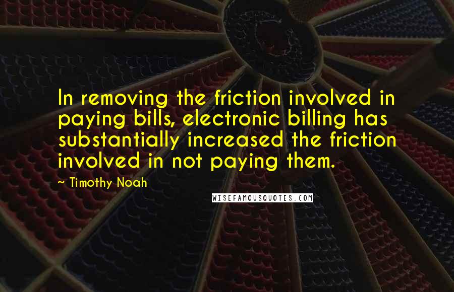 Timothy Noah Quotes: In removing the friction involved in paying bills, electronic billing has substantially increased the friction involved in not paying them.