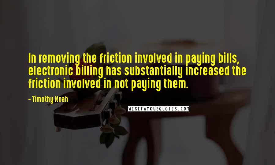 Timothy Noah Quotes: In removing the friction involved in paying bills, electronic billing has substantially increased the friction involved in not paying them.