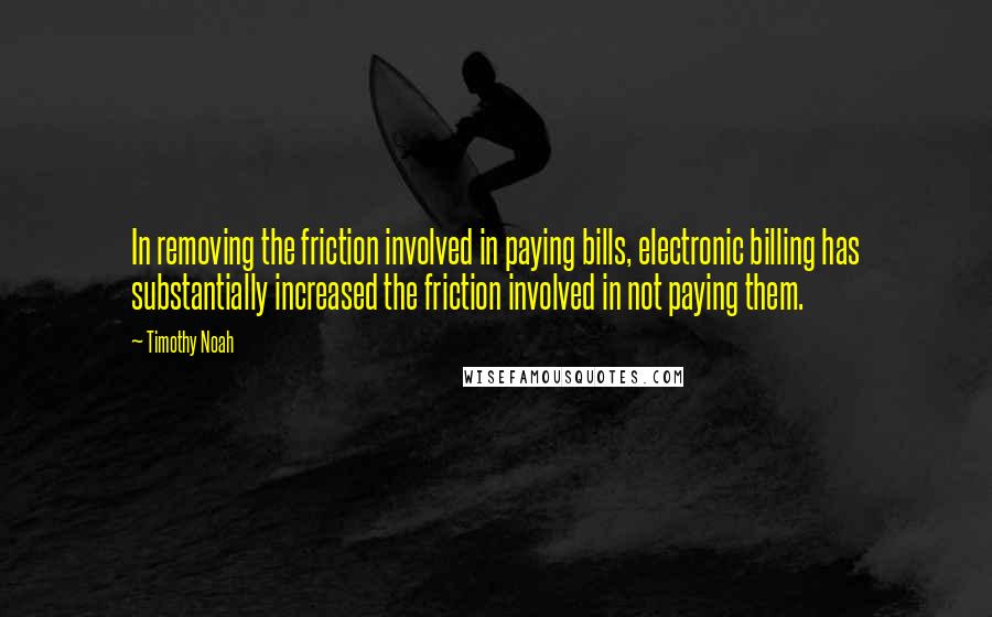 Timothy Noah Quotes: In removing the friction involved in paying bills, electronic billing has substantially increased the friction involved in not paying them.