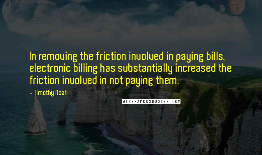 Timothy Noah Quotes: In removing the friction involved in paying bills, electronic billing has substantially increased the friction involved in not paying them.