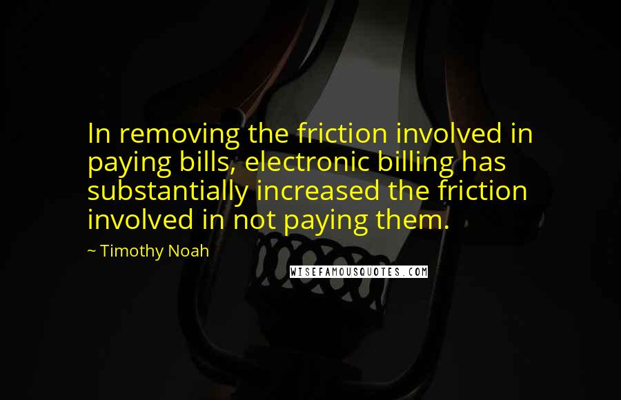 Timothy Noah Quotes: In removing the friction involved in paying bills, electronic billing has substantially increased the friction involved in not paying them.